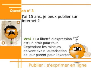 Question n° 2
      J'avais un blog sur les dauphins en
      6e, il va me suivre toute la vie ?




          Publier : s'exprimer en ligne
 