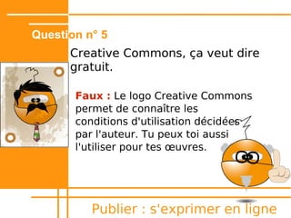Question n° 3
      J'ai 15 ans, je peux publier sur
      Internet ?




          Publier : s'exprimer en ligne
 