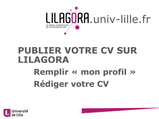 1
PUBLIER VOTRE CV SUR
LILAGORA
Remplir « mon profil »
Rédiger votre CV
.univ-lille.fr
 