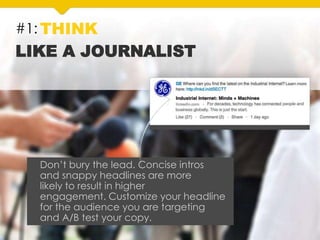 #1: THINK
LIKE A JOURNALIST
Don’t bury the lead. Concise intros
and snappy headlines are more
likely to result in higher
engagement. Customize your headline
for the audience you are targeting
and A/B test your copy.
 