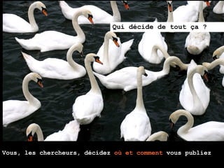 Qui décide de tout ça ?




Vous, les chercheurs, décidez où et comment vous publiez
 