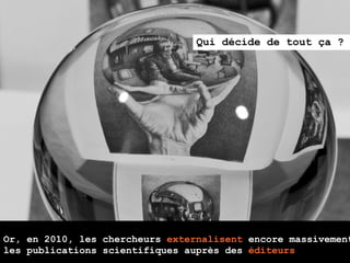 Qui décide de tout ça ?




Or, en 2010, les chercheurs externalisent encore massivement
les publications scientifiques auprès des éditeurs
 