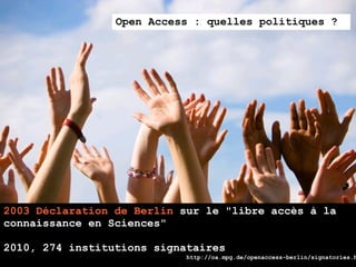 Open Access : quelles politiques ?




2003 Déclaration de Berlin sur le "libre accès à la
connaissance en Sciences"

2010, 274 institutions signataires
                            http://oa.mpg.de/openaccess-berlin/signatories.h
 