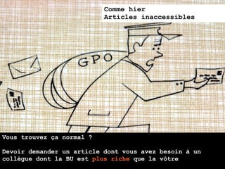 Comme hier
                           Articles inaccessibles




Vous trouvez ça normal ?

Devoir demander un article dont vous avez besoin à un
collègue dont la BU est plus riche que la vôtre
 