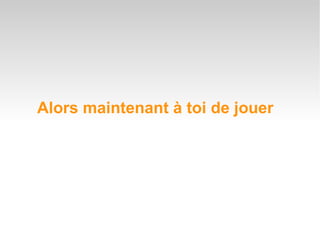 Alors maintenant à toi de jouer 