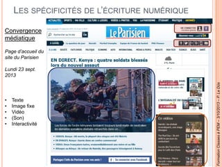 LES SPÉCIFICITÉS DE L’ÉCRITURE NUMÉRIQUE
Convergence
médiatique
Page d’accueil du
site du Parisien
Lundi 23 sept.
2013
• Texte
• Image fixe
• Vidéo
• (Son)
• Interactivité
FormationClassesàPEM–3/10/2013–P.LeDûs
 