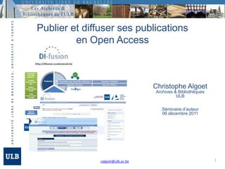 Publier et diffuser ses publications
         en Open Access



                                   Christophe Algoet
                                   Archives & Bibliothèques
                                             ULB


                                     Séminaire d’auteur
                                     06 décembre 2011




               calgoet@ulb.ac.be                              1
 
