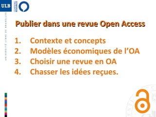 2 
Publier dans une rreevvuuee OOppeenn AAcccceessss 
1. Contexte et concepts 
2. Modèles économiques de l’OA 
3. Choisir une revue en OA 
4. Chasser les idées reçues. 
 