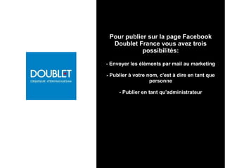 Pour publier sur la page Facebook
Doublet France vous avez trois
possibilités:
- Envoyer les élèments par mail au marketing
- Publier à votre nom, c'est à dire en tant que
personne
- Publier en tant qu'administrateur
 