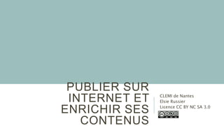 PUBLIER SUR
INTERNET ET
ENRICHIR SES
CONTENUS
CLEMI de Nantes
Elsie Russier
Licence CC BY NC SA 3.0
 