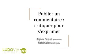 Publier un
commentaire :
critiquer pour
s’exprimer
Delphine Barbirati @barbimathou
Michel Guillou @michelguillou
 