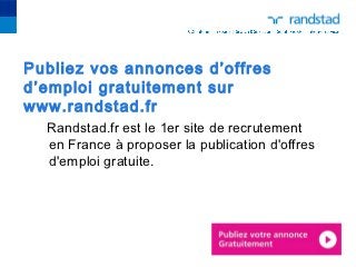 Publiez vos annonces d’offres
d’emploi gratuitement sur
www.randstad.fr
  Randstad.fr est le 1er site de recrutement
  en France à proposer la publication d'offres
  d'emploi gratuite.
 