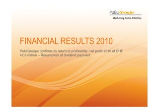 FINANCIAL RESULTS 2010
    PubliGroupe confirms its return to profitability: net profit 2010 of CHF
    42.6 million – Resumption of dividend payment




1
 