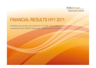 FINANCIAL RESULTS HY1 2011
PubliGroupe shows net profit 2011 of CHF 14.9 million –
                                           14 9
operating result (EBIT) improved – higher online revenue




1
 