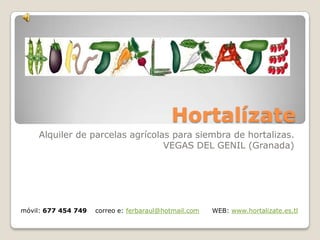 Hortalízate
    Alquiler de parcelas agrícolas para siembra de hortalizas.
                                 VEGAS DEL GENIL (Granada)




CONTACTO:
móvil: 677 454 749   correo e: ferbaraul@hotmail.com   WEB: www.hortalizate.es.tl
 