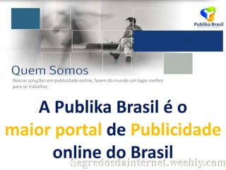 Nossas soluções em publicidade online, fazem do mundo um lugar melhor
para se trabalhar.

A Publika Brasil é o
maior portal de Publicidade
online do Brasil
Segredosdainternet.weebly.com

 