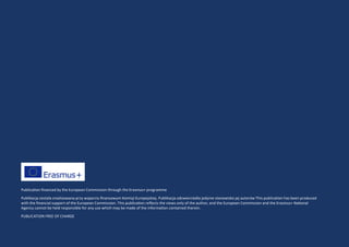 Publication financed by the European Commission through the Erasmus+ programme
Publikacja została zrealizowana przy wsparciu finansowym Komisji Europejskiej. Publikacja odzwierciedla jedynie stanowisko jej autorów This publication has been produced
with the financial support of the European Commission. This publication reflects the views only of the author, and the European Commission and the Erasmus+ National
Agency cannot be held responsible for any use which may be made of the information contained therein.
PUBLICATION FREE OF CHARGE
 