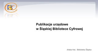 Publikacje urzędowe
w Śląskiej Bibliotece Cyfrowej
Arleta Hat, Biblioteka Śląska
 