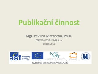 Publikační činnost
Mgr. Pavlína Mazáčová, Ph.D.
CEINVE – KISK FF MU Brno
duben 2013

 