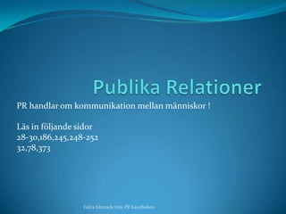 Publika Relationer PR handlar om kommunikation mellan människor ! Läs in följande sidor  28-30,186,245,248-252 32,78,373 Fakta hämtade från PR handboken  