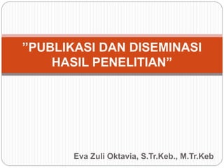 Eva Zuli Oktavia, S.Tr.Keb., M.Tr.Keb
”PUBLIKASI DAN DISEMINASI
HASIL PENELITIAN”
 