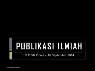 PUBL IKASI I LMIAH 
(c) Firman Nugraha 
IHT MTsN Ciparay, 18 September 2014 
 