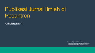 Publikasi Jurnal Ilmiah di
Pesantren
Arif Maftuhin *)
*) Asesor Arjuna (2021 - sekarang)
Executive editor al-Jami’ah (2016-2020)
Editor-in-Chief INKLUSI (2016-2021)
 