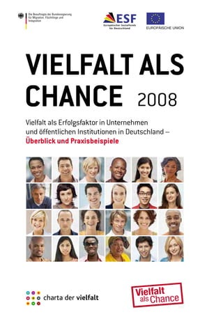 Vielfalt als
Chance	 2008
Vielfalt als Erfolgsfaktor in Unternehmen
und öffentlichen Institutionen in Deutschland –
Überblick und Praxisbeispiele
 