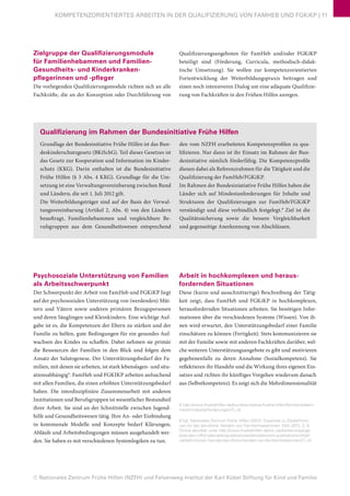 © Nationales Zentrum Frühe Hilfen (NZFH) und Felsenweg-Institut der Karl Kübel Stiftung für Kind und Familie
KOMPETENZORIENTIERTES ARBEITEN IN DER QUALIFIZIERUNG VON FAMHEB UND FGKiKP | 11
Zielgruppe der Qualifizierungsmodule
für Familienhebammen und Familien-
Gesundheits- und Kinderkranken-
pflegerinnen und -pfleger
Die vorliegenden Qualifizierungsmodule richten sich an alle
Fachkräfte, die an der Konzeption oder Durchführung von
Qualifizierungsangeboten für FamHeb und/oder FGKiKP
beteiligt sind (Förderung, Curricula, methodisch-didak-
tische Umsetzung). Sie wollen zur kompetenzorientierten
Fortentwicklung der Weiterbildungspraxis beitragen und
einen noch intensiveren Dialog um eine adäquate Qualifizie-
rung von Fachkräften in den Frühen Hilfen anregen.
Qualifizierung im Rahmen der Bundesinitiative Frühe Hilfen
Grundlage der Bundesinitiative Frühe Hilfen ist das Bun-
deskinderschutzgesetz (BKiSchG). Teil dieses Gesetzes ist
das Gesetz zur Kooperation und Information im Kinder-
schutz (KKG). Darin enthalten ist die Bundesinitiative
Frühe Hilfen (§ 3 Abs. 4 KKG). Grundlage für die Um-
setzung ist eine Verwaltungsvereinbarung zwischen Bund
und Ländern, die seit 1. Juli 2012 gilt.
Die Weiterbildungsträger sind auf der Basis der Verwal-
tungsvereinbarung (Artikel 2, Abs. 4) von den Ländern
beauftragt, Familienhebammen und vergleichbare Be-
rufsgruppen aus dem Gesundheitswesen entsprechend
den vom NZFH erarbeiteten Kompetenzprofilen zu qua-
lifizieren. Nur dann ist ihr Einsatz im Rahmen der Bun-
desinitiative nämlich förderfähig. Die Kompetenzprofile
dienen dabei als Referenzrahmen für die Tätigkeit und die
Qualifizierung der FamHeb/FGKiKP.
Im Rahmen der Bundesiniatiative Frühe Hilfen haben die
Länder sich auf Mindestanforderungen für Inhalte und
Strukturen der Qualifizierungen zur FamHeb/FGKiKP
verständigt und diese verbindlich festgelegt.8
Ziel ist die
Qualitätssicherung sowie die bessere Vergleichbarkeit
und gegenseitige Anerkennung von Abschlüssen.
Psychosoziale Unterstützung von Familien
als Arbeitsschwerpunkt
Der Schwerpunkt der Arbeit von FamHeb und FGKiKP liegt
auf der psychosozialen Unterstützung von (werdenden) Müt-
tern und Vätern sowie anderen primären Bezugspersonen
und deren Säuglingen und Kleinkindern. Eine wichtige Auf-
gabe ist es, die Kompetenzen der Eltern zu stärken und der
Familie zu helfen, gute Bedingungen für ein gesundes Auf-
wachsen des Kindes zu schaffen. Dabei nehmen sie primär
die Ressourcen der Familien in den Blick und folgen dem
Ansatz der Salutogenese. Der Unterstützungsbedarf der Fa-
milien, mit denen sie arbeiten, ist stark lebenslagen- und situ-
ationsabhängig9
. FamHeb und FGKIKP arbeiten aufsuchend
mit allen Familien, die einen erhöhten Unterstützungsbedarf
haben. Die interdisziplinäre Zusammenarbeit mit anderen
Institutionen und Berufsgruppen ist wesentlicher Bestandteil
ihrer Arbeit. Sie sind an der Schnittstelle zwischen Jugend-
hilfe und Gesundheitswesen tätig. Ihre An- oder Einbindung
in kommunale Modelle und Konzepte bedarf Klärungen,
Abläufe und Arbeitsbedingungen müssen ausgehandelt wer-
den. Sie haben es mit verschiedenen Systemlogiken zu tun.
Arbeit in hochkomplexen und heraus-
fordernden Situationen
Diese (kurze und ausschnittartige) Beschreibung der Tätig-
keit zeigt, dass FamHeb und FGKiKP in hochkomplexen,
herausfordernden Situationen arbeiten. Sie benötigen Infor-
mationen über die verschiedenen Systeme (Wissen). Von ih-
nen wird erwartet, den Unterstützungsbedarf einer Familie
einschätzen zu können (Fertigkeit). Stets kommunizieren sie
mit der Familie sowie mit anderen Fachkräften darüber, wel-
che weiteren Unterstützungsangebote es gibt und motivieren
gegebenenfalls zu deren Annahme (Sozialkompetenz). Sie
reflektieren ihr Handeln und die Wirkung ihres eigenen Ein-
satzes und richten ihr künftiges Vorgehen wiederum danach
aus (Selbstkompetenz). Es zeigt sich die Mehrdimensionalität
8 http://www.fruehehilfen.de/bundesinitiative-fruehe-hilfen/familienhebam-
men/mindestanforderungen/?L=0
9 Vgl. Nationales Zentrum Frühe Hilfen (2012): Expertise zu Zieldefinitio-
nen für das berufliche Handeln von Familienhebammen. Köln 2012, S. 9.
Online abrufbar unter http://www.fruehehilfen.de/no_cache/serviceange-
bote-des-nzfh/materialien/publikationen/einzelansicht-publikationen/titel/
zieldefinitionen-fuer-das-berufliche-handeln-von-familienhebammen/?L=0
 