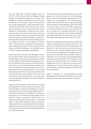 © Nationales Zentrum Frühe Hilfen (NZFH) und Felsenweg-Institut der Karl Kübel Stiftung für Kind und Familie
KOMPETENZORIENTIERTES ARBEITEN IN DER QUALIFIZIERUNG VON FAMHEB UND FGKiKP | 21
von einem hohen Maß an »fluider Intelligenz« (vgl. Cat-
tell 1971, S. 79ff.) und meint damit die Fähigkeit, neuartige
Probleme und Herausforderungen lösen zu können. Diese
Fähigkeit zur schnellen Verarbeitung von neuem Wissen ist
im Kindesalter enorm wichtig, wird aber mit zunehmendem
Alter weniger stark gefordert. Je mehr Erfahrungen man ge-
sammelt hat, desto breiter wird der Wissenssockel, auf den
man sich stützen kann. Dieser Wissenssockel setzt sich aus
Fähigkeiten, Verhaltensweisen, Faktenwissen und Annah-
men zusammen, die im Laufe des Lebens erlernt wurden und
die sich als tauglich erwiesen haben. Man bezeichnet dieses
Fundament auch als »kristalline Intelligenz«. In anderen Er-
klärungsansätzen wird in diesem Zusammenhang auch von
der »Landkarte der Welt in unseren Köpfen« (vgl. Siebert
1998, S. 23ff.) gesprochen. Je größer der Erfahrungsschatz,
desto verlässlicher und stabiler erscheint das eigene Wissen
darüber, wie die Welt funktioniert – die Landkarte in unse-
rem Kopf wird größer, detailreicher und gefestigter.
Dieser große Fundus an Wissen und Erfahrungen ist tatsäch-
lich ein enormer Schatz. Darauf basierend können wir viele
komplexe Dinge schnell und ohne große Mühe einschätzen
sowie bewältigen. Wir haben hilfreiche Kompetenzen erwor-
ben, um in der Welt zurechtzukommen. Ein solches Zurecht-
kommen kann nicht auf reinem Faktenwissen aufbauen, wie
man es zum Beispiel in einem Buch nachlesen kann. Es ist ein
ganzheitlicher Prozess notwendig, bei dem Lernen aus Sicht
eines Erwachsenen bedeutet, dass sich die persönliche Land-
karte der Welt immer wieder verändert oder erweitert. Und
das fällt immer dann besonders schwer, wenn es für Neues
wenig Anknüpfungspunkte gibt oder wenn bereits Gelerntes
infrage gestellt wird.
Es gibt weitere Unterschiede zwischen dem Lernen als Kind
oder Jugendlicher und dem Lernen als Erwachsener. Wäh-
rend der Kindheit, Schulzeit und Ausbildung wird das ge-
zielte, planvolle Lernen noch als Hauptaufgabe angesehen –
danach steht es nicht mehr im Vordergrund. Auch wenn man
heute gerne von der Anforderung des lebenslangen Lernens
spricht: Im Alltag von erwachsenen Menschen, die in der
vollen Verantwortung für ihr eigenes Leben – und das ihrer
Familie – stehen, haben häufig andere Dinge Vorrang. Und
während man Kindern eine gleichermaßen hohe wie breitan-
gelegte Lernmotivation unterstellen kann, ist die Bereitschaft
neue Dinge zu lernen im Erwachsenenalter häufig bedeutend
ziel- und zweckgerichteter.
Eine kompetenzorientierte Weiterbildung muss die Bedin-
gungen, unter denen Erwachsene lernen, berücksichtigen,
denn diese haben weitreichende Konsequenzen für die Ge-
staltung von Lernarrangements. Der Erziehungswissen-
schaftler Rolf Arnold hat die Anforderungen an die zeitge-
mäße Gestaltung von Weiterbildungen unter der Überschrift
Erwachsene Lernen am besten mit »SPASS« zusammenge-
fasst. SPASS steht dabei zum einen für die Freude am Ler-
nen, für Aspekte der intrinsischen Motivation9
und eine
wertschätzende Lernatmosphäre. Zum anderen verbirgt sich
hinter jedem Buchstaben ein methodischer Ansatz, der be-
rücksichtigt werden sollte (vgl. Fleischer 2013, S. 11–12ff.).
Werden Weiterbildungen entsprechend dieser Aspekte (siehe
Folgeseite) kompetenzorientiert gestaltet, ändert sich auch
die Rolle der Kursleitung und die der Referentinnen und
Referenten. Es geht nicht mehr primär darum, Wissen zu
vermitteln, das man als Input bereitstellt. Die Rolle wandelt
sich hin zu einer Art pädagogischer Lernbegleitung (vgl. Ar-
nold 2011), die nachhaltige und motivierende Lernprozesse
ausgestaltet. Auch das Konzept der prozessbegleitendenen
Lernberatung (vgl. Holtschmidt 2013) thematisiert die Be-
deutung einer Lernberaterin bzw. eines Lernberaters für das
selbstgesteuerte Lernen von Menschen im Kontext des Ge-
sundheitswesens.10
Einzelne Elemente dieses Konzepts sind
in die Methodensammlung mit eingeflossen (vgl. Methoden-
blatt Lernkonferenz).
Kapitel 5 beschreibt, wie das Zusammenspiel zwischen
Kursbegleitung und Referent oder Referentin im Sinne der
Kompetenzorientierung positiv ausgestaltet werden kann.
9 Von intrinsischer Motivation spricht man dann, wenn eine Person eine
Handlung um ihrer selbst Willen ausführt. Im Gegensatz dazu fußt extrin-
sische Motivation auf Faktoren von außen, wie dem Wunsch, bestimmte
Konsequenzen herbeizuführen oder negative Folgen zu vermeiden. Ein
Beispiel für extrinsische Motivation im Kontext von Seminargestaltung ist
ein in Aussicht gestelltes frühes Seminarende, »wenn alle noch mal gut
mitmachen«. Die Bedeutung von intrinsischer Motivation ist deshalb so
hoch, weil darin das Fundament für effektives Lernen begründet ist.
10 Das Konzept der prozessbegleitenden Lernberatung wurde im Rahmen
von verschiedenen Forschungs- und Praxisprojekten u.a. für die Aus- und
Weiterbildung an Schulen im Gesundheitswesen durch Ilona Holtschmidt
weiterentwickelt. Das Konzept dient als Struktur gebender Gestaltungs-
rahmen für die Ermöglichung von selbstgesteuertem Lernen. Das Konzept
der Lernberatung geht davon aus, Selbstverantwortung der Lernenden für
ihren Lernprozess zu ermöglichen und auch zu fördern.
 