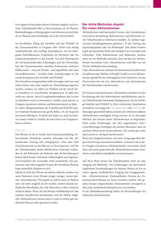 © Nationales Zentrum Frühe Hilfen (NZFH) und Felsenweg-Institut der Karl Kübel Stiftung für Kind und Familie
KOMPETENZORIENTIERTES ARBEITEN IN DER QUALIFIZIERUNG VON FAMHEB UND FGKiKP | 31
In Gruppen ist besonders aktives Arbeiten möglich, weil ein-
zelne Teilnehmende öfter zu Wort kommen als im Plenum.
Rückmeldungen in Kleingruppen sind teilweise persönlicher
als im Plenum und reichhaltiger als in der Partnerarbeit.
Im beruflichen Alltag der FamHeb und der FGKiKP ist
die Zusammenarbeit in Gruppen oder Teams eine häufig
wiederkehrende und wichtige Konstellation, wie bei kolle-
gialen Fallreflektionen, Gesprächen im Netzwerk oder bei
Gesprächssituationen in der Familie. Vor dem Hintergrund
der oft herausfordernden Lebenslagen und der Notwendig-
keit der Zusammenarbeit zwischen Professionen mehrerer
Hilfesysteme – etwa der Kinder- und Jugendhilfe oder dem
Gesundheitswesen – bestehen hohe Anforderungen an die
soziale Kompetenz der FamHeb und FGKiKP.
Die Sozialform Gruppenarbeit sollte deswegen nicht nur und
nicht primär unter dem Aspekt der Abwechslung eingesetzt
werden, sondern vor allem im Hinblick auf die durch die-
se Sozialform zu erwerbenden Kompetenzen. Es geht also
nicht nur darum, durch Gruppenarbeitsphasen das Lernen
zu erleichtern und zu unterstützen, sondern auch darum, in
Gruppen zusammen arbeiten und kommunizieren zu üben.
In vielen Alltagssituationen der FamHeb und FGKiKP spie-
len triadische Strukturen eine große Rolle, z. B. im Gespräch
mit einem Elternpaar. Es bietet sich daher an, auch im Semi-
nar immer wieder in Triaden als einer Form von Gruppenar-
beit zu arbeiten.
Plenum
Das Plenum ist die in Schule und Erwachsenenbildung vor-
herrschende Sozialform, zumeist verbunden mit den Ak-
tionsformen Vortrag oder Lehrgespräch. Unter dem Titel
Frontalunterricht ist das Plenum in Verruf geraten, weil für
die Teilnehmenden damit üblicherweise Passivität verbun-
den ist, die Referentin, der Referent oder die Kursleitung in
hohem Maß steuert und damit Selbsttätigkeit und Eigenver-
antwortlichkeit der Lernenden stark einschränkt. Der per-
manente oder überwiegende Einsatz der Sozialform Plenum
birgt tatsächlich Gefahren in sich.
Jedoch ist nicht das Plenum als solches schlecht, sondern nur
seine Dominanz unter Einsatz einiger weniger, immer glei-
cher Aktionsformen. Prinzipiell ist jedoch auch im Plenum
sehr viel mehr möglich als die weithin vorherrschende me-
thodische Monokultur, die viele Menschen in ihrer Schulzeit
erfahren haben. Wenn Sie das Plenum wohlüberlegt mit den
anderen Sozialformen kombinieren und die Palette mögli-
cher Aktionsformen nutzen, kann es auch in einem gut mo-
derierten Plenum sehr spannend werden.
Der dritte Methoden-Aspekt:
Die vielen Aktionsformen
Aktionsformen sind bestimmte Formen oder Grundmuster,
nach denen Kursleitung, Referentinnen und Referenten so-
wie Teilnehmende in Seminaren handeln. Zu solchen soge-
nannten Handlungsmustern gehören z. B. der Vortrag, das
Expertengespräch oder das Rollenspiel. Jede dieser Formen
regelt auf spezifische Weise das Handeln von Lernenden und
Lehrenden. Viele Referentinnen und Referenten meinen,
wenn sie von Methoden sprechen, das, was hier als Aktions-
formen bezeichnet wird. Aktionsformen sind aber nur ein
Teil der Methoden-Entscheidung.
Viele Aktionsformen sind fest mit bestimmten Sozialformen,
Lernphasen oder Medien verknüpft. So gibt es etwa Aktions-
formen speziell für die Anfangsphase eines Seminars, wie das
Partnerinterview als eine Aktionsform zum Kennenlernen
der Teilnehmenden untereinander.
Der Einsatz einer bestimmten Aktionsform erfordert von der
Kursleitung oder den Referentinnen und Referenten und ih-
ren Teilnehmenden bestimmte Kompetenzen. Da die künfti-
ge FamHeb und FGKiKP in ihrer schulischen Sozialisation
vermutlich vorrangig mit Lehrgespräch und Vortrag Er-
fahrungen gesammelt haben, ist ihnen die Arbeit mit anderen
Aktionsformen womöglich wenig vertraut. Es ist deswegen
hilfreich, den Einsatz neuer Aktionsformen zu begründen.
Nach ersten Erfahrungen mit den ungewohnten Lehr-/
Lernerfahrungen bestätigen die meisten Menschen, dass sie
auf diese Weise besser lernen können: »Ich wusste gar nicht,
dass Lernen so viel Spaß machen kann.«
Wenn Sie Gelegenheit haben, mit einer Lerngruppe über län-
gere Zeit hinweg zusammenzuarbeiten, so können Sie in die-
ser Gruppe eine gewisse Methodenkultur entwickeln, dank
derer sich auch anspruchsvolle Aktionsformen immer routi-
nierter und selbstverständlicher einsetzen lassen.
Auf diese Weise lernen die Teilnehmenden nicht nur den
Umgang mit Methoden. Die Erfahrungen mit methodisch
angeleiteten Lernhandlungen im Seminar führen sie hin zu
einem eigenen methodischen Umgang mit Lerngegenstän-
den – Erkenntnisweisen, Denkmethoden, Formen der Zu-
sammenarbeit können im Team erworben werden. Der ge-
zielte Einsatz entsprechender Aktionsformen ermöglicht es
also auch, methodische Kompetenzen zu erwerben.
In der Methodensammlung finden Sie Beschreibungen für
zahlreiche Aktionsformen.
 