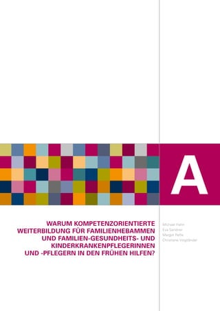 WARUM KOMPETENZORIENTIERTE
WEITERBILDUNG FÜR FAMILIENHEBAMMEN
UND FAMILIEN-GESUNDHEITS- UND
KINDERKRANKENPFLEGERINNEN
UND -PFLEGERN IN DEN FRÜHEN HILFEN?
A
Michael Hahn
Eva Sandner
Margot Refle
Christiane Voigtländer
 