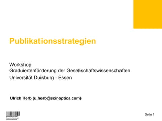 Publikationsstrategien

Workshop
Graduiertenförderung der Gesellschaftswissenschaften
Universität Duisburg - Essen



Ulrich Herb (u.herb@scinoptica.com)


                                                       Seite 1
 