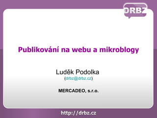 Publikování na webu a mikroblogy


          Luděk Podolka
            (drbz@drbz.cz)


          MERCADEO, s.r.o.