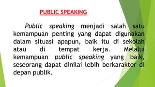 PUBLIC SPEAKING
Public speaking menjadi salah satu
kemampuan penting yang dapat digunakan
dalam situasi apapun, baik itu di sekolah
atau di tempat kerja. Melalui
kemampuan public speaking yang baik,
seseorang dapat dinilai lebih berkarakter di
depan publik.
 