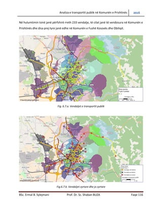Analiza e transportit publik në Komunën e Prishtinës 2016
BSc. Ermal B. Sylejmani Prof. Dr. Sc. Shaban BUZA Faqe 116
Në hulumtimin tonë janë përfshirë rreth 233 vend ndalje, të cilat janë të vendosura në
Komunën e Prishtinës dhe disa prej tyre janë edhe në Komunën e Fushë Kosovës dhe Obiliqit.
Fig. 6.7.a. Vend ndaljet e transportit publik
Fig.6.7.b. Vend ndaljet zyrtare dhe jo zyrtare
 