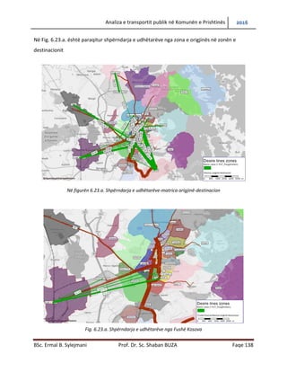 Analiza e transportit publik në Komunën e Prishtinës 2016
BSc. Ermal B. Sylejmani Prof. Dr. Sc. Shaban BUZA Faqe 138
Në Fig. 6.23.a. është paraqitur shpërndarja e udhëtarëve nga zona e origjinës në zonën e
destinacionit
Në figurën 6.23.a. Shpërndarja e udhëtarëve-matrica origjinë-destinacion
Fig. 6.23.a. Shpërndarja e udhëtarëve nga Fushë Kosova
 