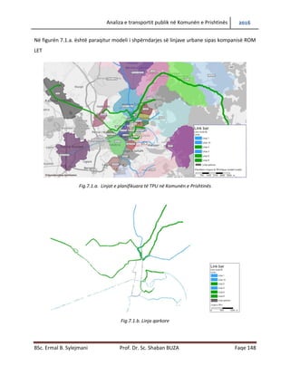 Analiza e transportit publik në Komunën e Prishtinës 2016
BSc. Ermal B. Sylejmani Prof. Dr. Sc. Shaban BUZA Faqe 148
Në figurën 7.1.a. është paraqitur modeli i shpërndarjes së linjave urbane sipas kompanisë ROM
LET
Fig.7.1.a. Linjat e planifikuara të TPU në Komunën e Prishtinës
Fig.7.1.b. Linja qarkore
 