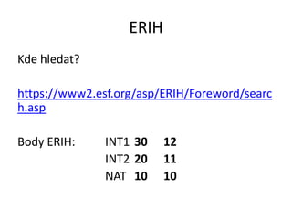 ERIH
Kde hledat?

https://www2.esf.org/asp/ERIH/Foreword/searc
h.asp

Body ERIH:     INT1 30    12
               INT2 20    11
               NAT 10     10
 