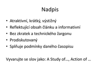 Nadpis
•   Atraktivní, krátký, výstižný
•   Reflektující obsah článku a informativní
•   Bez zkratek a technického žargonu
•   Prodiskutovaný
•   Splňuje podmínky daného časopisu

Vyvarujte se slov jako: A Study of…, Action of …
 