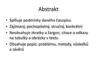 Abstrakt
• Splňuje podmínky daného časopisu
• Zajímavý, pochopitelný, stručný, konkrétní
• Neobsahuje zkratky a žargon, citace a odkazy
  na tabulky a obrázky v textu
• Obsahuje popis: problému, metody, výsledků
  a závěrů
 