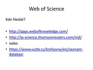 Web of Science
Kde hledat?

•   http://apps.webofknowledge.com/
•   http://ip-science.thomsonreuters.com/mjl/
•   nebo
•   https://www.vutbr.cz/knihovny/eiz/seznam-
    databazi
 