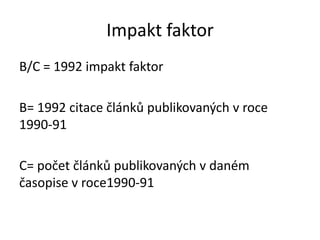 Impakt faktor
B/C = 1992 impakt faktor

B= 1992 citace článků publikovaných v roce
1990-91

C= počet článků publikovaných v daném
časopise v roce1990-91
 