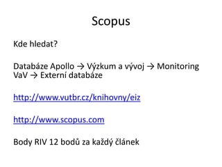 Scopus
Kde hledat?

Databáze Apollo → Výzkum a vývoj → Monitoring
VaV → Externí databáze

http://www.vutbr.cz/knihovny/eiz

http://www.scopus.com

Body RIV 12 bodů za každý článek
 