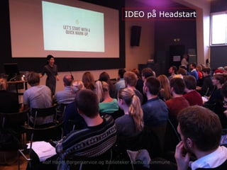 IDEO på Headstart
Rolf Hapel Borgerservice og Biblioteker Aarhus Kommune
 