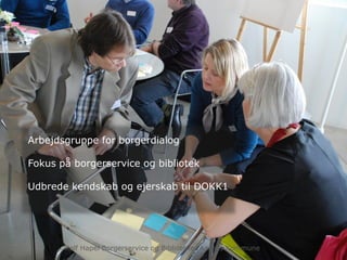 Arbejdsgruppe for borgerdialog
Fokus på borgerservice og bibliotek
Udbrede kendskab og ejerskab til DOKK1
Rolf Hapel Borgerservice og Biblioteker Aarhus Kommune
 