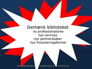 Gentænk biblioteket
ny professionalisme
nye services
nye partnerskaber
nye finansieringsformer
Rolf Hapel Borgerservice og Biblioteker Aarhus Kommune
 