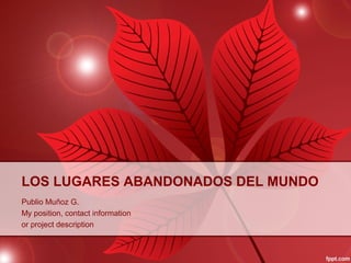 LOS LUGARES ABANDONADOS DEL MUNDO 
Publio Muñoz G. 
My position, contact information 
or project description 
 