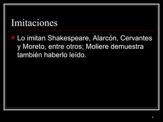 Imitaciones Lo imitan Shakespeare, Alarcón, Cervantes y Moreto, entre otros; Moliere demuestra también haberlo leído.