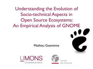 Understanding the Evolution of
Socio-technical Aspects in
Open Source Ecosystems:
An Empirical Analysis of GNOME
Mathieu Goeminne
 